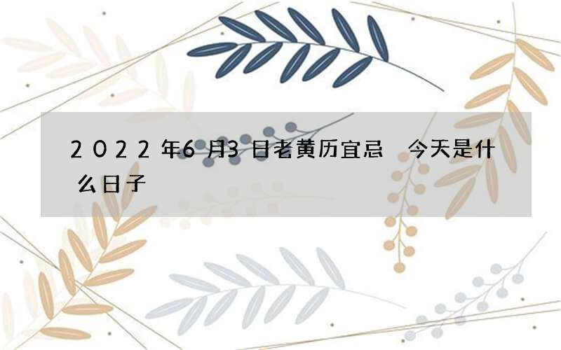 2022年6月3日老黄历宜忌 今天是什么日子
